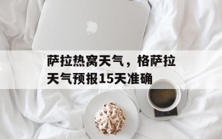 萨拉热窝天气，格萨拉天气预报15天准确