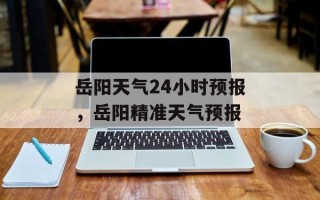 岳阳天气24小时预报，岳阳精准天气预报