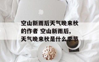 空山新雨后天气晚来秋的作者 空山新雨后,天气晚来秋是什么季节