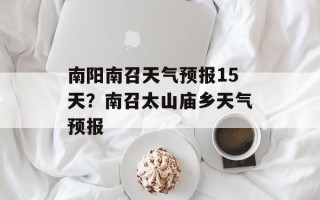 南阳南召天气预报15天？南召太山庙乡天气预报