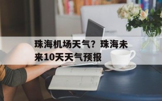 珠海机场天气？珠海未来10天天气预报