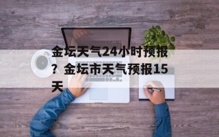 金坛天气24小时预报？金坛市天气预报15天