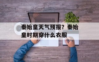 秦始皇天气预报？秦始皇时期穿什么衣服