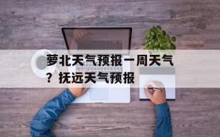 萝北天气预报一周天气？抚远天气预报