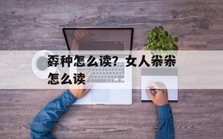 孬种怎么读？女人尜尜怎么读