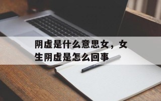 阴虚是什么意思女，女生阴虚是怎么回事