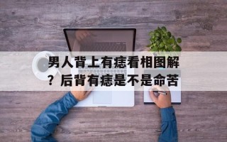 男人背上有痣看相图解？后背有痣是不是命苦