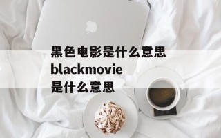 黑色电影是什么意思 blackmovie是什么意思