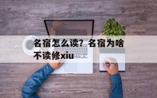 名宿怎么读？名宿为啥不读修xiu