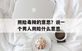 阴险毒辣的意思？说一个男人阴险什么意思