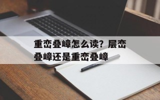 重峦叠嶂怎么读？层峦叠嶂还是重峦叠嶂