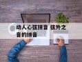 动人心弦拼音 弦外之音的拼音