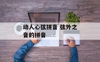 动人心弦拼音 弦外之音的拼音