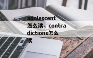 adolescent怎么读，contradictions怎么读