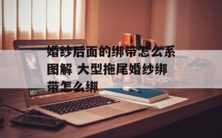 婚纱后面的绑带怎么系图解 大型拖尾婚纱绑带怎么绑