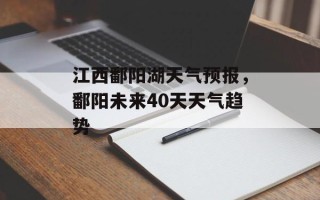 江西鄱阳湖天气预报，鄱阳未来40天天气趋势