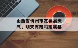 山西省忻州市定襄县天气，明天有雨吗定襄县