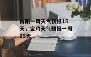 南阳一周天气预报15天，宝鸡天气预报一周15天