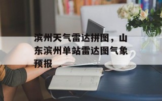 滨州天气雷达拼图，山东滨州单站雷达图气象预报