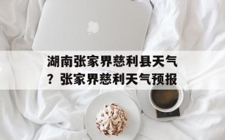 湖南张家界慈利县天气？张家界慈利天气预报