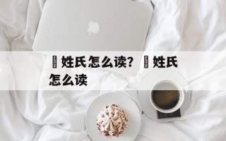 曽姓氏怎么读？芶姓氏怎么读