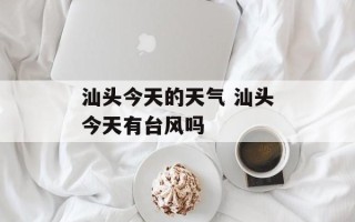 汕头今天的天气 汕头今天有台风吗