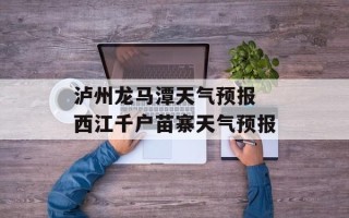 泸州龙马潭天气预报 西江千户苗寨天气预报