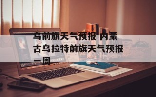 乌前旗天气预报 内蒙古乌拉特前旗天气预报一周
