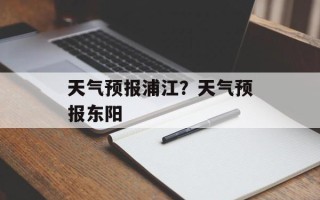 天气预报浦江？天气预报东阳