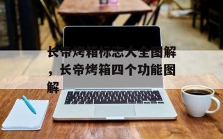 长帝烤箱标志大全图解，长帝烤箱四个功能图解