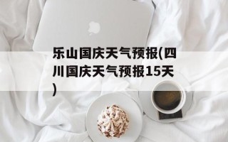 乐山国庆天气预报(四川国庆天气预报15天)