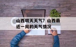 山西明天天气？山西最近一周的天气情况