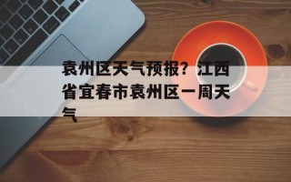 袁州区天气预报？江西省宜春市袁州区一周天气