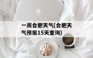 一周合肥天气(合肥天气预报15天查询)