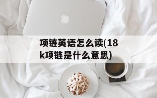 项链英语怎么读(18k项链是什么意思)