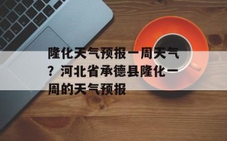 隆化天气预报一周天气？河北省承德县隆化一周的天气预报