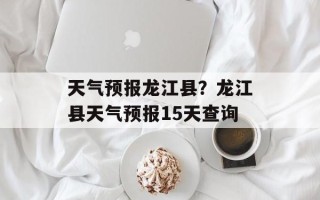 天气预报龙江县？龙江县天气预报15天查询