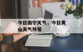 今日南宁天气，今日黄山天气预报