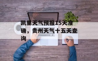 凯里天气预报15天准确，贵州天气十五天查询