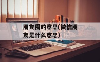 朋友圈的意思(微信朋友是什么意思)