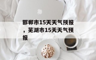 邯郸市15天天气预报，芜湖市15天天气预报