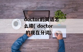 doctor的英语怎么读( doctor 的现在分词)
