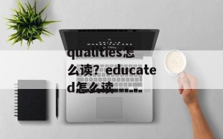 qualities怎么读？educated怎么读