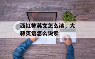 西红柿英文怎么读，大蒜英语怎么说读