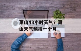 萧山48小时天气？萧山天气预报一个月