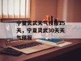 宁夏灵武天气预报15天，宁夏灵武30天天气预报