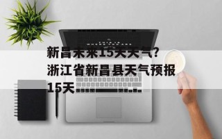 新昌未来15天天气？浙江省新昌县天气预报15天