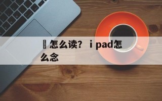 齅怎么读？ⅰpad怎么念