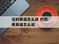 还的英语怎么读 仍然用英语怎么说
