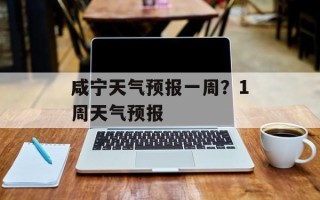 咸宁天气预报一周？1周天气预报